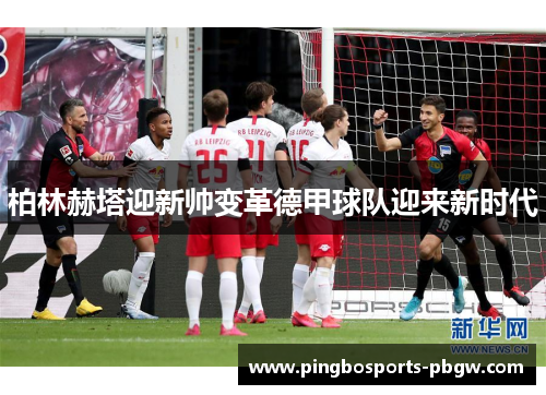 柏林赫塔迎新帅变革德甲球队迎来新时代