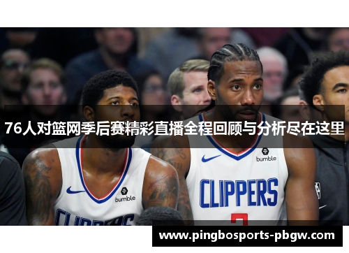 76人对篮网季后赛精彩直播全程回顾与分析尽在这里