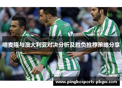 喀麦隆与澳大利亚对决分析及胜负推荐策略分享